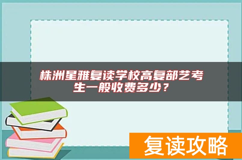 株洲星雅复读学校高复部艺考生一般收费多少？