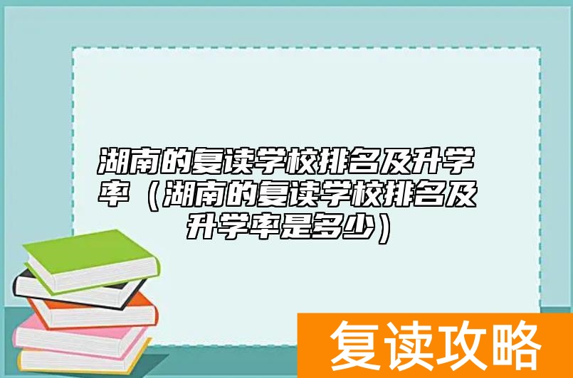 湖南的复读学校排名及升学率（湖南的复读学校排名及升学率是多少）