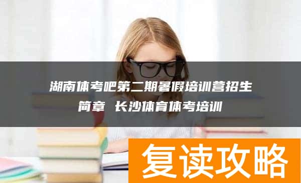 湖南体考吧第二期暑假培训营招生简章 长沙体育体考培训