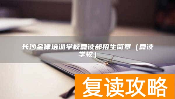 长沙金律培训学校复读部招生简章（复读学校）