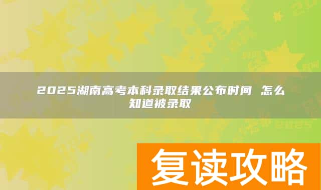 2025湖南高考本科录取结果公布时间 怎么知道被录取