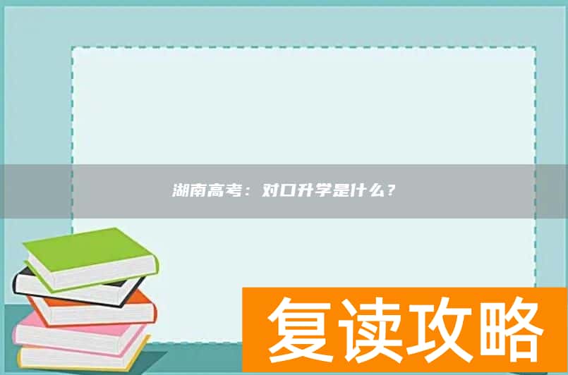 湖南高考:对口升学是什么?